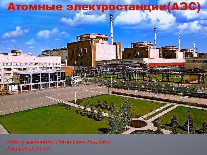 Атомные электростанции(АЭС) Работу выполнили: Логвиненко Андрей и Лукьянец Сергей 