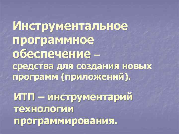 Инструментальное программное обеспечение – средства для создания новых программ (приложений). ИТП – инструментарий технологии