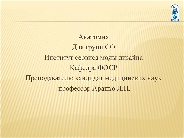 Анатомия Для групп СО Институт сервиса моды дизайна Кафедра ФОСР Преподаватель: кандидат медицинских наук