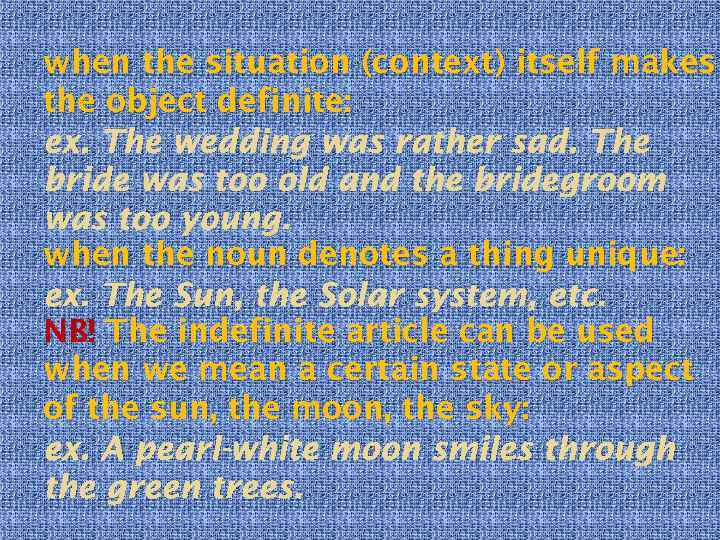when the situation (context) itself makes the object definite: ex. The wedding was rather