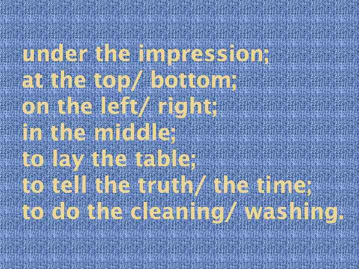under the impression; at the top/ bottom; on the left/ right; in the middle;