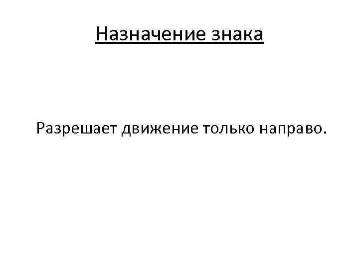 Назначение знака Разрешает движение только направо. 