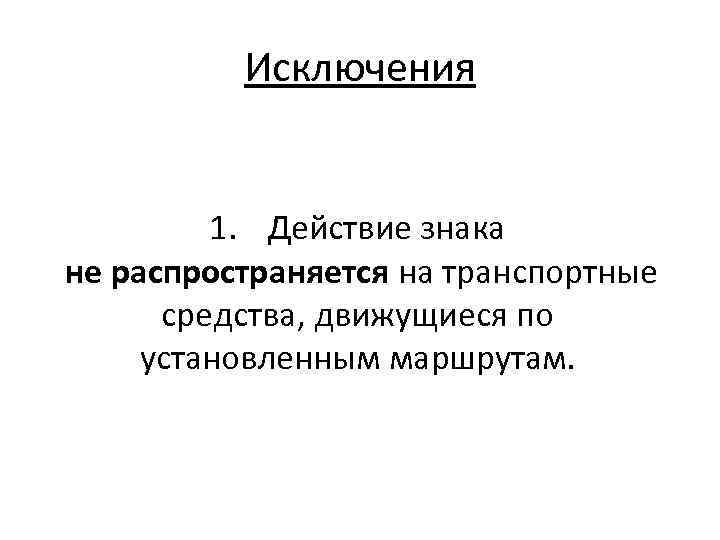 Исключения 1. Действие знака не распространяется на транспортные средства, движущиеся по установленным маршрутам. 