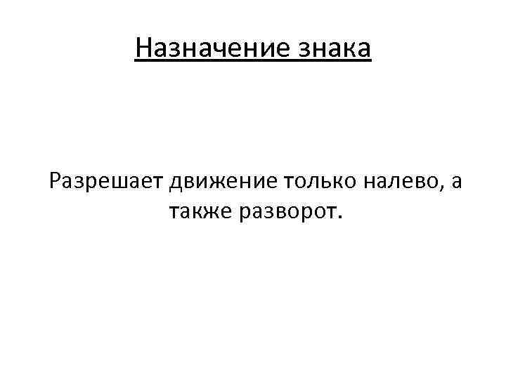 Назначение знака Разрешает движение только налево, а также разворот. 