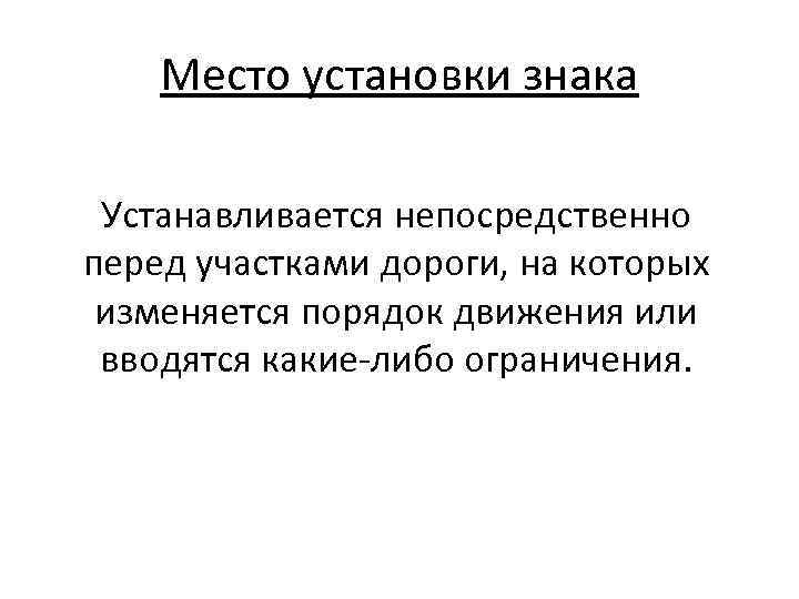 Место установки знака Устанавливается непосредственно перед участками дороги, на которых изменяется порядок движения или