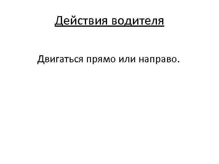 Действия водителя Двигаться прямо или направо. 