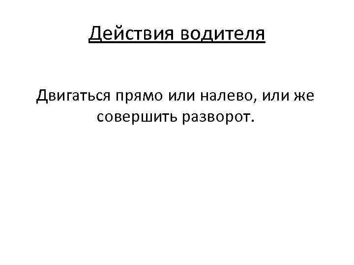 Действия водителя Двигаться прямо или налево, или же совершить разворот. 