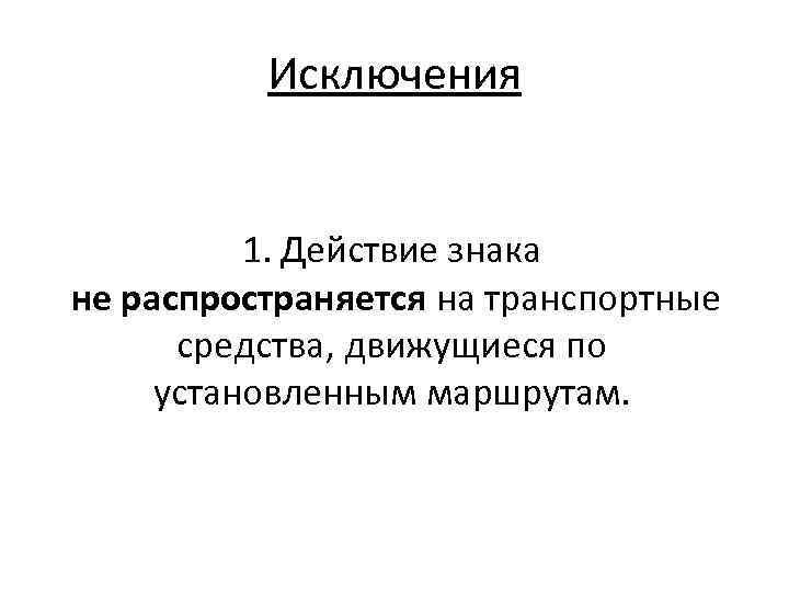 Исключения 1. Действие знака не распространяется на транспортные средства, движущиеся по установленным маршрутам. 