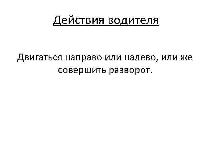 Действия водителя Двигаться направо или налево, или же совершить разворот. 