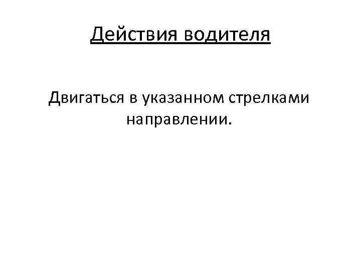 Действия водителя Двигаться в указанном стрелками направлении. 