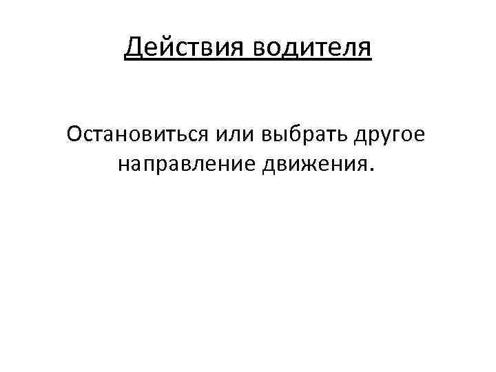 Действия водителя Остановиться или выбрать другое направление движения. 