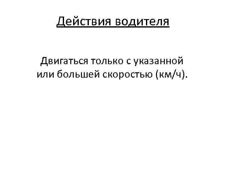 Действия водителя Двигаться только с указанной или большей скоростью (км/ч). 