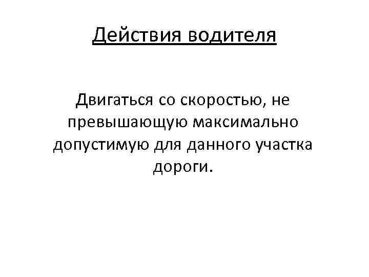 Действия водителя Двигаться со скоростью, не превышающую максимально допустимую для данного участка дороги. 