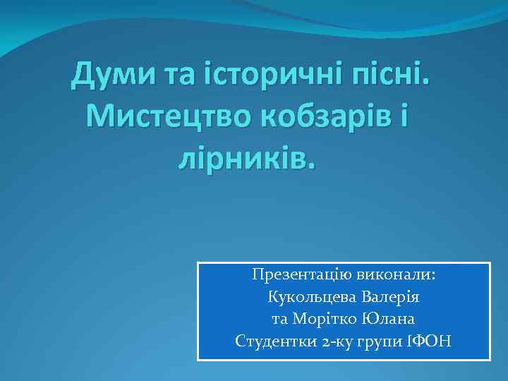 Думи та історичні пісні. Мистецтво кобзарів і лірників. Презентацію виконали: Кукольцева Валерія та Морітко