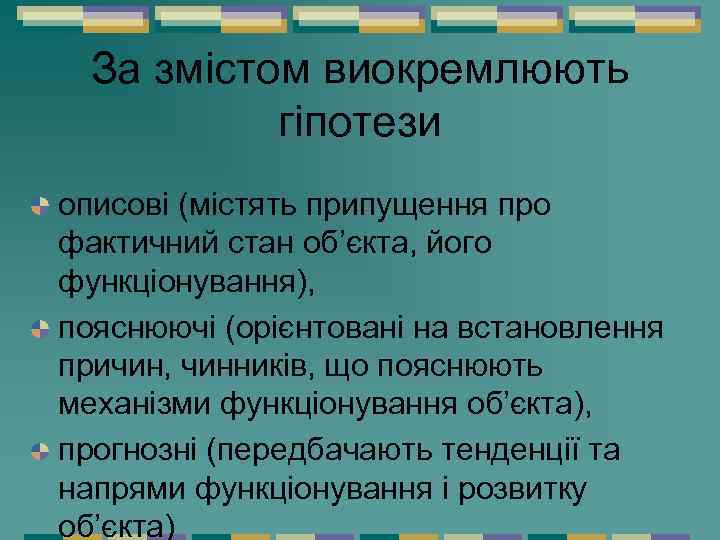 За змістом виокремлюють гіпотези описові (містять припущення про фактичний стан об’єкта, його функціонування), пояснюючі