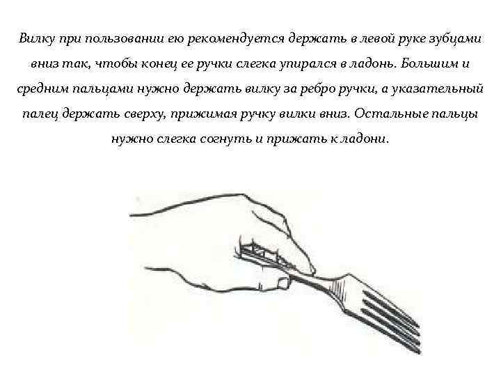 Вилку при пользовании ею рекомендуется держать в левой руке зубцами вниз так, чтобы конец