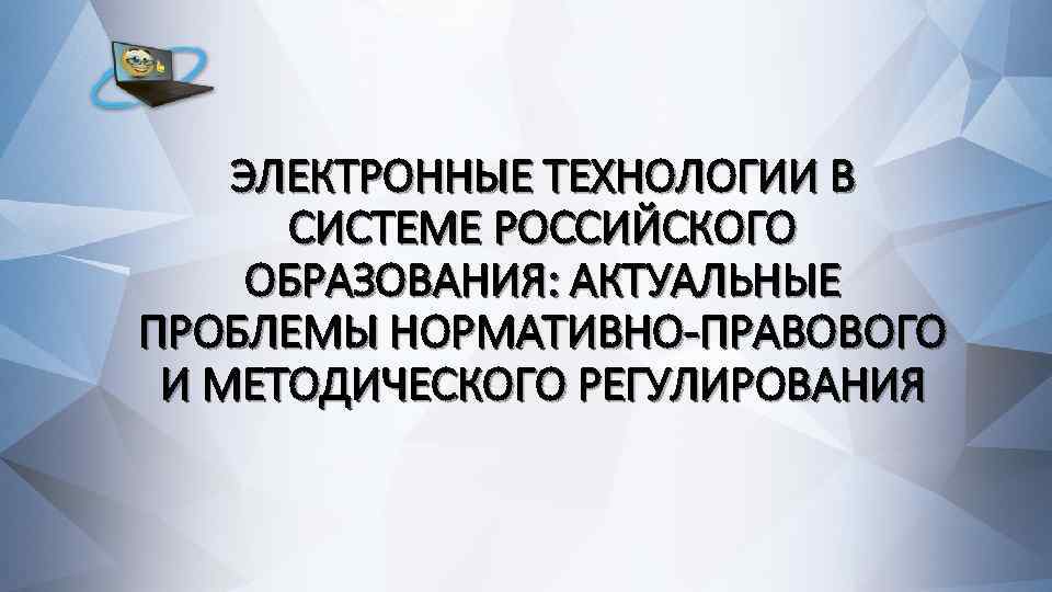 ЭЛЕКТРОННЫЕ ТЕХНОЛОГИИ В СИСТЕМЕ РОССИЙСКОГО ОБРАЗОВАНИЯ: АКТУАЛЬНЫЕ ПРОБЛЕМЫ НОРМАТИВНО-ПРАВОВОГО И МЕТОДИЧЕСКОГО РЕГУЛИРОВАНИЯ 