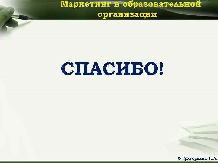 Маркетинг в образовательной организации СПАСИБО! © Григорьянц И. А. 