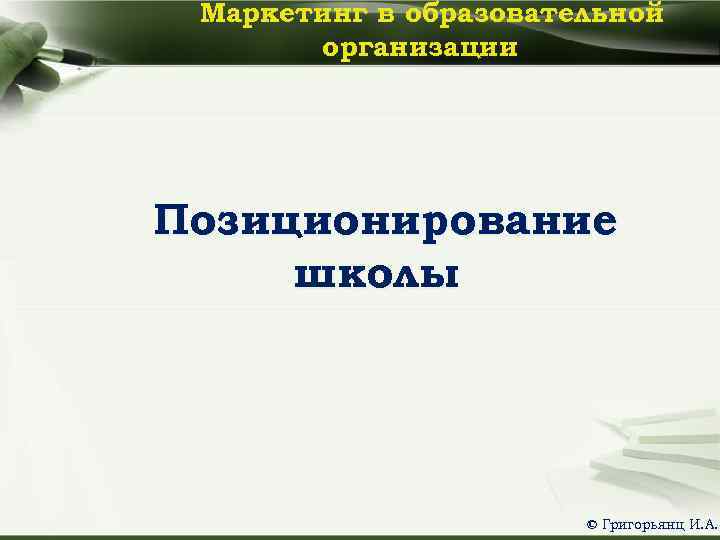 Маркетинг в образовательной организации Позиционирование школы © Григорьянц И. А. 