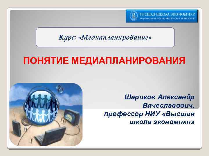 Курс: «Медиапланирование» ПОНЯТИЕ МЕДИАПЛАНИРОВАНИЯ Шариков Александр Вячеславович, профессор НИУ «Высшая школа экономики» 