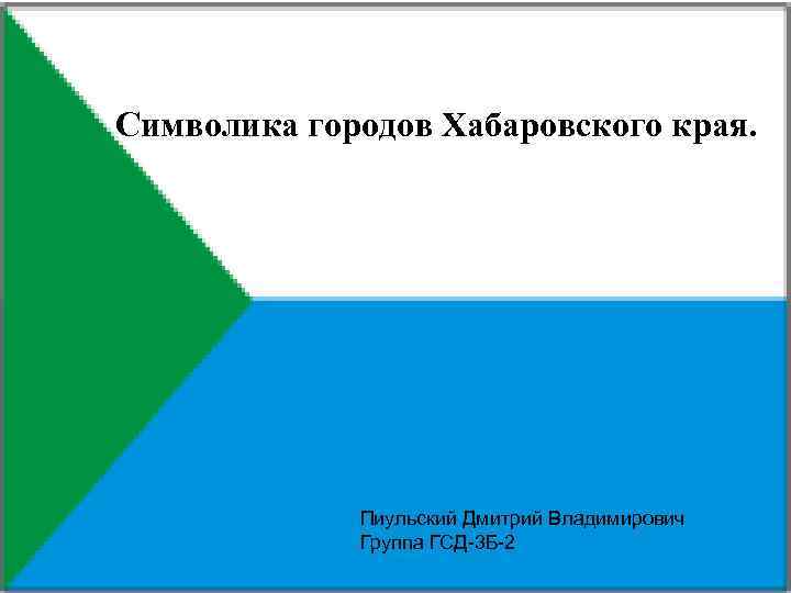 Символика городов Хабаровского края. Пиульский Дмитрий Владимирович Группа ГСД-3 Б-2 