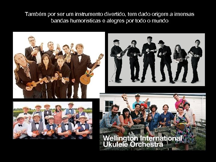 Também por ser um instrumento divertido, tem dado origem a imensas bandas humorísticas e