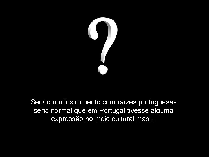Sendo um instrumento com raízes portuguesas seria normal que em Portugal tivesse alguma expressão