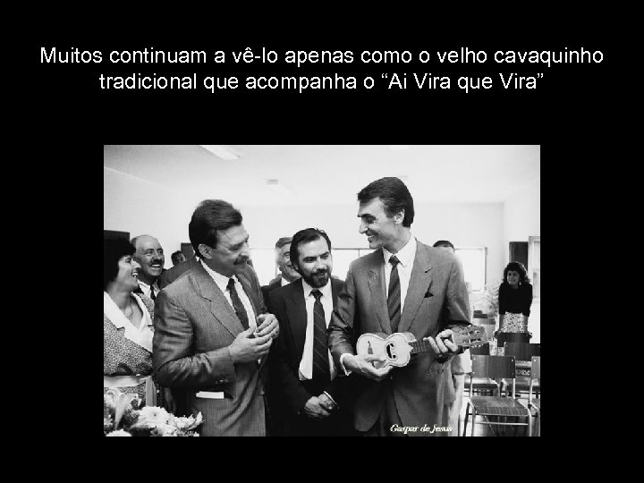 Muitos continuam a vê-lo apenas como o velho cavaquinho tradicional que acompanha o “Ai