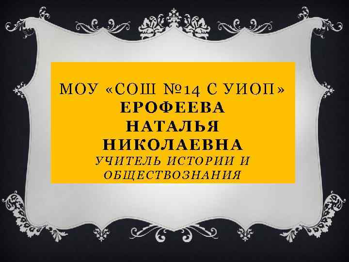 МОУ «СОШ № 14 С УИОП» ЕРОФЕЕВА НАТАЛЬЯ НИКОЛАЕВНА УЧИТЕЛЬ ИСТОРИИ И ОБЩЕСТВОЗНАНИЯ 