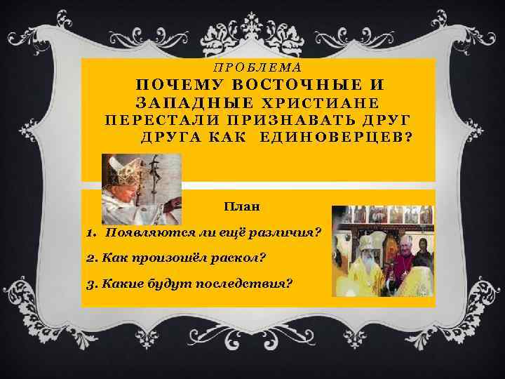ПРОБЛЕМА ПОЧЕМУ ВОСТОЧНЫЕ И ЗАПАДНЫЕ ХРИСТИАНЕ ПЕРЕСТАЛИ ПРИЗНАВАТЬ ДРУГА КАК ЕДИНОВЕРЦЕВ? План 1. Появляются
