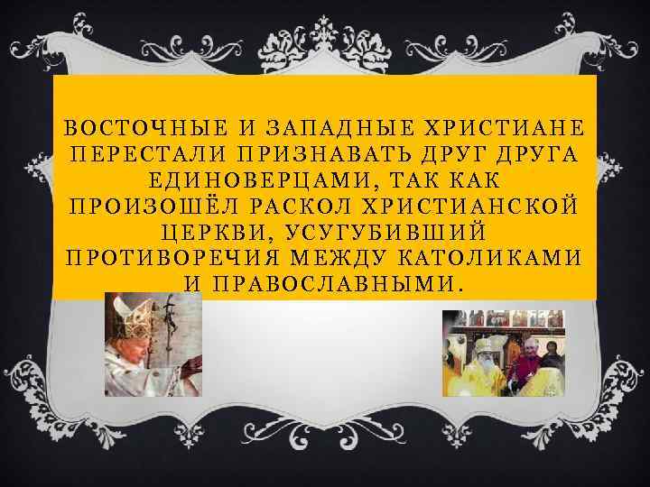 ВОСТОЧНЫЕ И ЗАПАДНЫЕ ХРИСТИАНЕ ПЕРЕСТАЛИ ПРИЗНАВАТЬ ДРУГА ЕДИНОВЕРЦАМИ, ТАК КАК ПРОИЗОШЁЛ РАСКОЛ ХРИСТИАНСКОЙ ЦЕРКВИ,