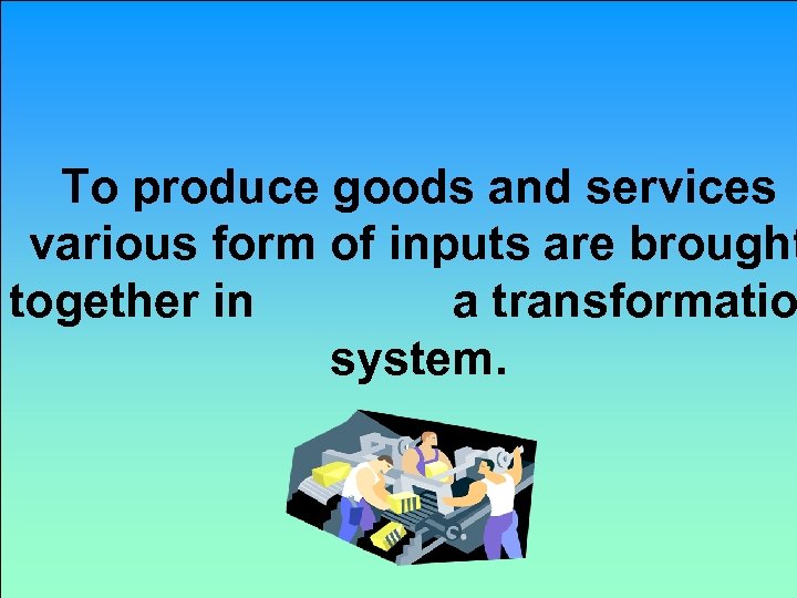 To produce goods and services various form of inputs are brought together in a