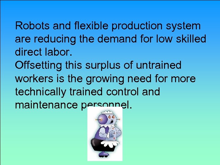 Robots and flexible production system are reducing the demand for low skilled direct labor.