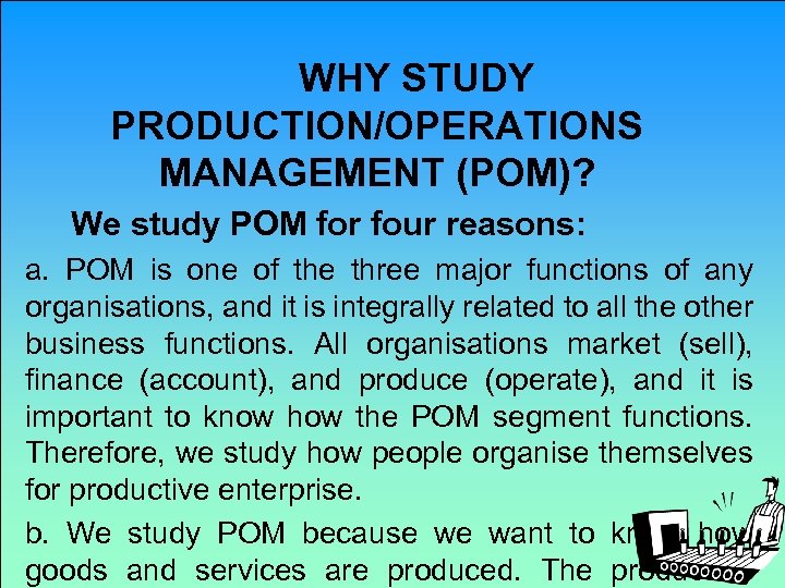  WHY STUDY PRODUCTION/OPERATIONS MANAGEMENT (POM)? We study POM for four reasons: a. POM