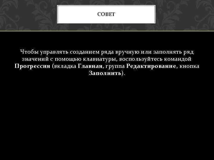 СОВЕТ Чтобы управлять созданием ряда вручную или заполнять ряд значений с помощью клавиатуры, воспользуйтесь