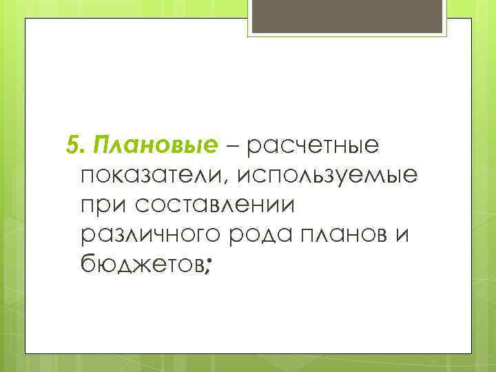 5. Плановые – расчетные показатели, используемые при составлении различного рода планов и бюджетов; 