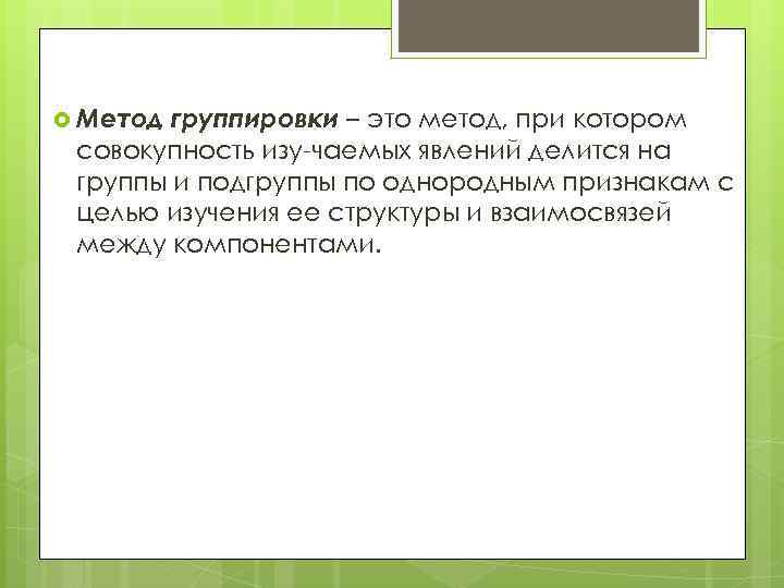  Метод группировки – это метод, при котором совокупность изу чаемых явлений делится на