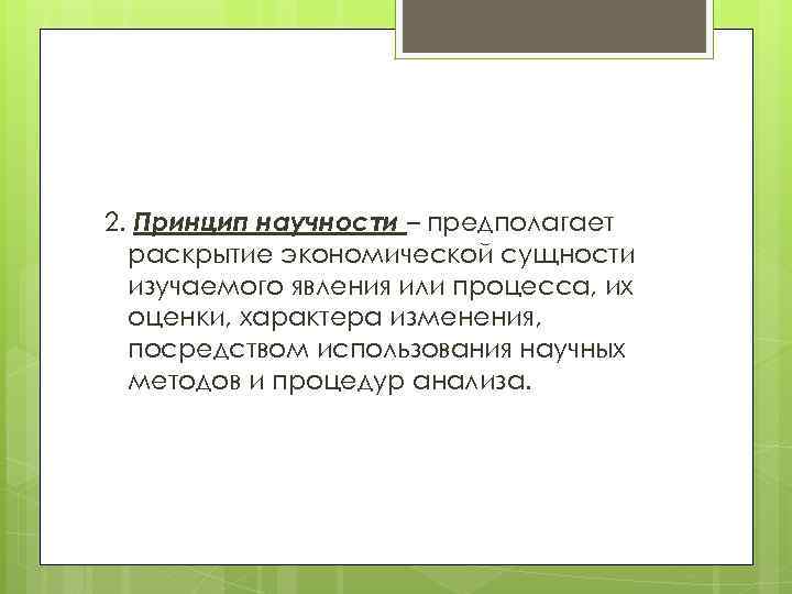 2. Принцип научности – предполагает раскрытие экономической сущности изучаемого явления или процесса, их оценки,