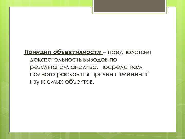 Принцип объективности – предполагает доказательность выводов по результатам анализа, посредством полного раскрытия причин изменений