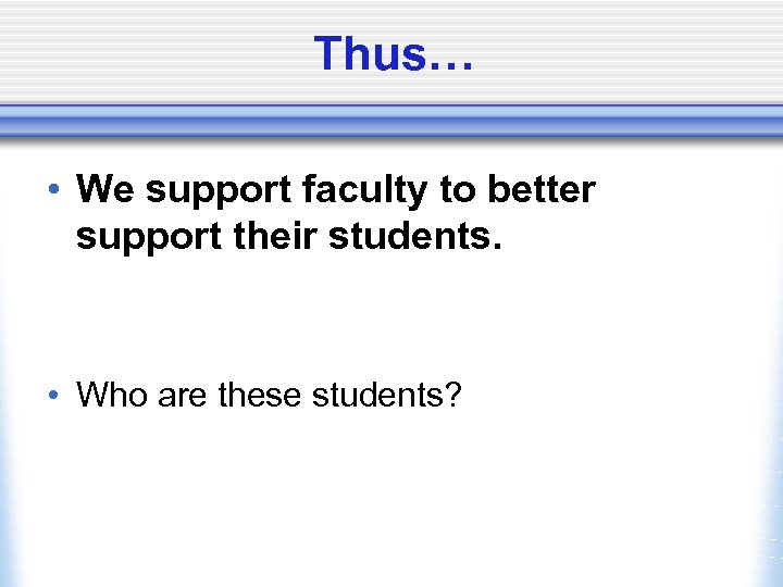 Thus… • We support faculty to better support their students. • Who are these