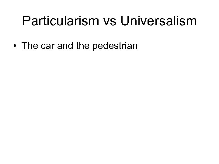 Particularism vs Universalism • The car and the pedestrian 