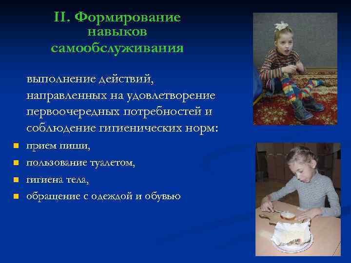 II. Формирование навыков самообслуживания выполнение действий, направленных на удовлетворение первоочередных потребностей и соблюдение гигиенических