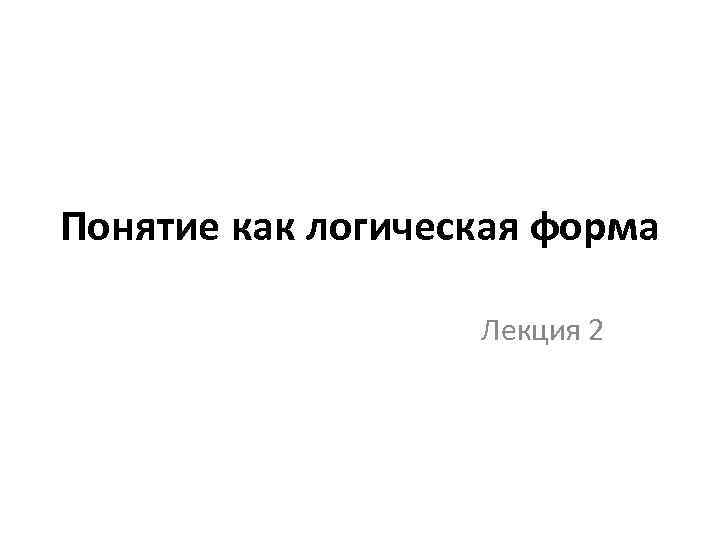 Понятие как логическая форма Лекция 2 