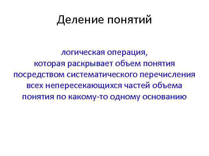 Деление понятий логическая операция, которая раскрывает объем понятия посредством систематического перечисления всех непересекающихся частей