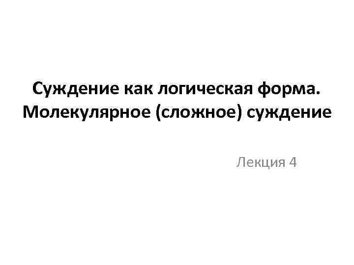 Суждение как логическая форма. Молекулярное (сложное) суждение Лекция 4 