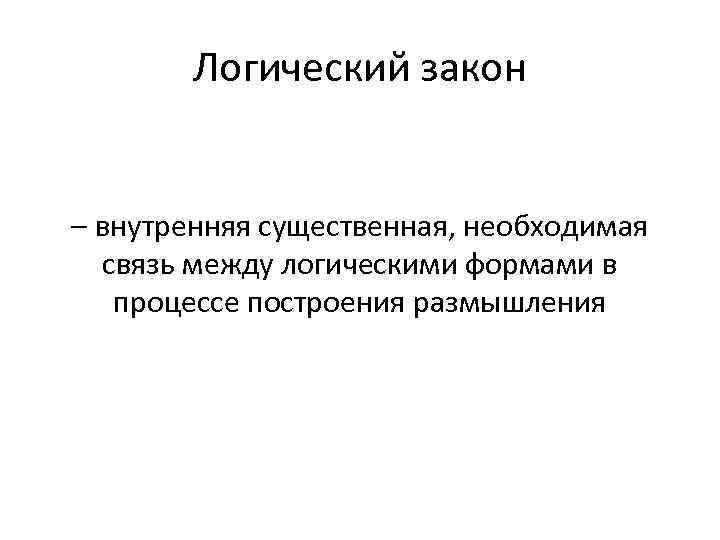 Логический закон – внутренняя существенная, необходимая связь между логическими формами в процессе построения размышления