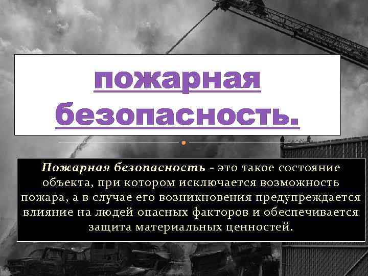 пожарная безопасность. Пожарная безопасность - это такое состояние объекта, при котором исключается возможность пожара,