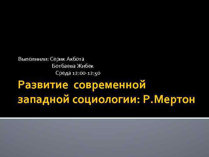 Выполнили: Серик Акбота Ботбаева Жибек Среда 12: 00 -12: 50 Развитие современной западной социологии: