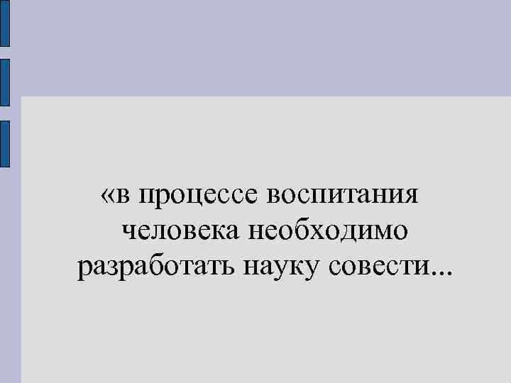  «в процессе воспитания человека необходимо разработать науку совести. . . 