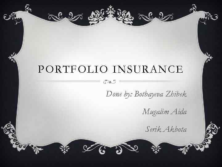 PORTFOLIO INSURANCE Done by: Botbayeva Zhibek Mugalim Aida Serik Akbota 